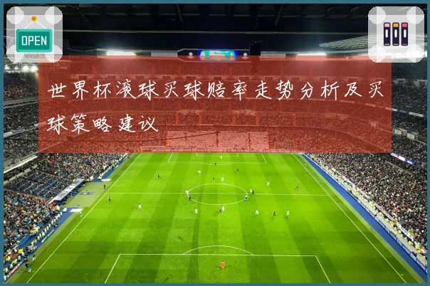 世界杯滚球买球赔率走势分析及买球策略建议