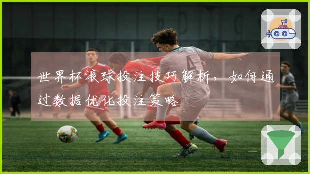 世界杯滚球投注技巧解析，如何通过数据优化投注策略