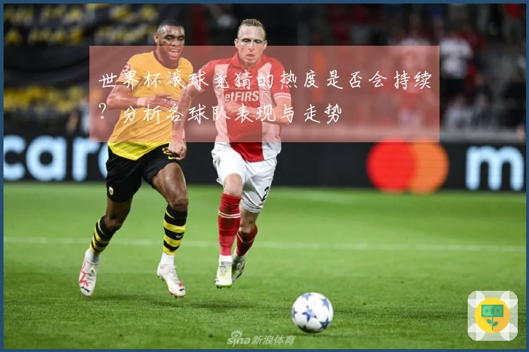 世界杯滚球竞猜的热度是否会持续？分析各球队表现与走势