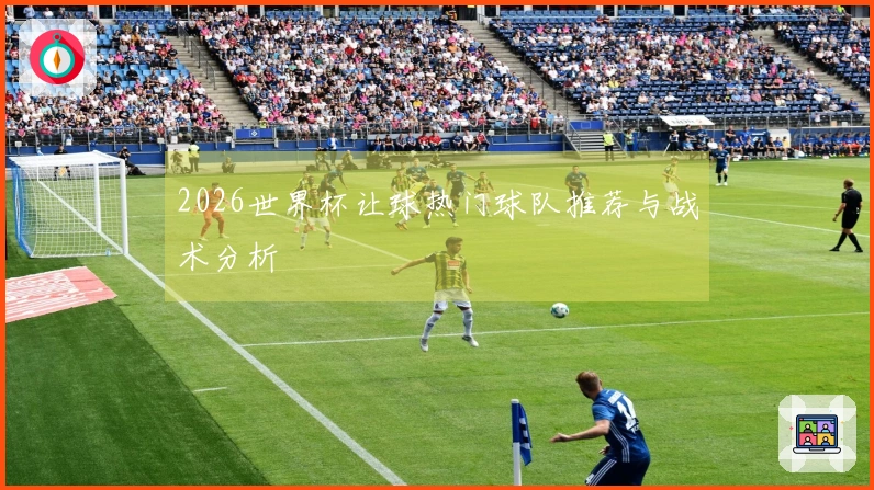 2026世界杯让球热门球队推荐与战术分析