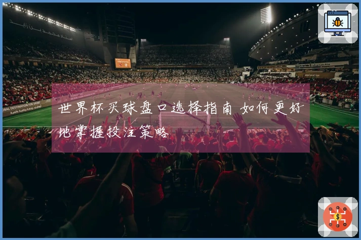 世界杯买球盘口选择指南 如何更好地掌握投注策略