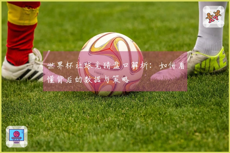 世界杯让球竞猜盘口解析：如何看懂背后的数据与策略