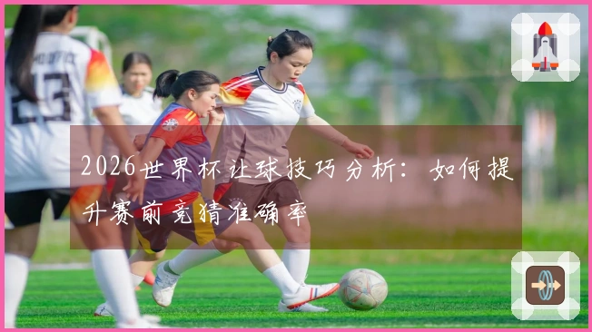 2026世界杯让球技巧分析：如何提升赛前竞猜准确率